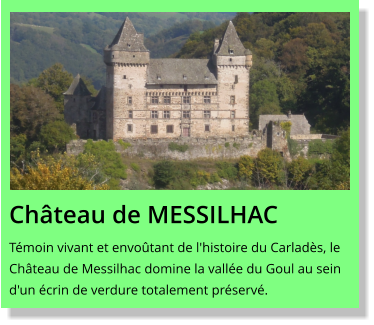 Château de MESSILHAC Témoin vivant et envoûtant de l'histoire du Carladès, le Château de Messilhac domine la vallée du Goul au sein d'un écrin de verdure totalement préservé.