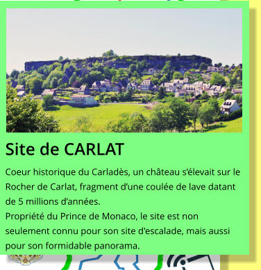 Site de CARLAT Coeur historique du Carladès, un château s’élevait sur le Rocher de Carlat, fragment d’une coulée de lave datant de 5 millions d’années. Propriété du Prince de Monaco, le site est non seulement connu pour son site d'escalade, mais aussi pour son formidable panorama.