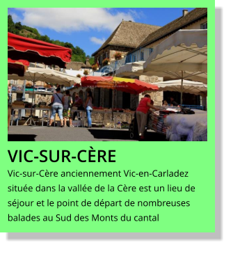 VIC-SUR-CèRE Vic-sur-Cère anciennement Vic-en-Carladez située dans la vallée de la Cère est un lieu de séjour et le point de départ de nombreuses balades au Sud des Monts du cantal